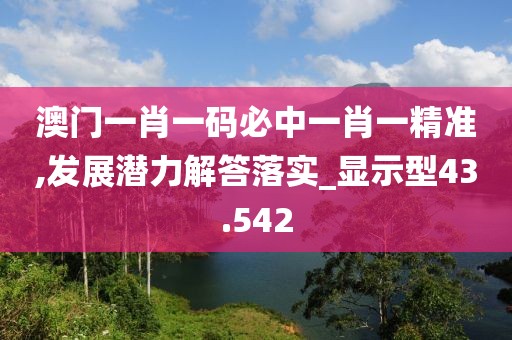 澳門一肖一碼必中一肖一精準,發展潛力解答落實_顯示型43.542