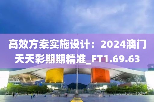 高效方案實施設計：2024澳門天天彩期期精準_FT1.69.63