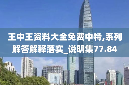王中王資料大全免費中特,系列解答解釋落實_說明集77.84
