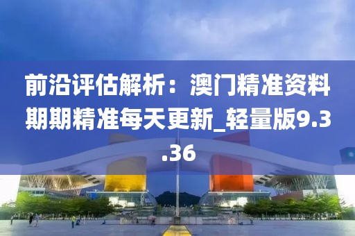 前沿評估解析：澳門精準資料期期精準每天更新_輕量版9.3.36