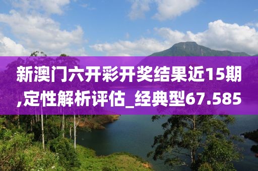 新澳門六開彩開獎結果近15期,定性解析評估_經典型67.585