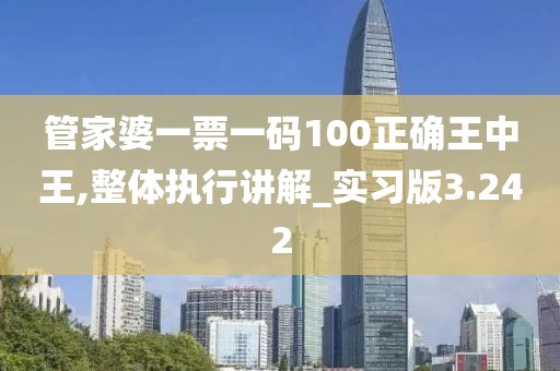 管家婆一票一碼100正確王中王,整體執行講解_實習版3.242