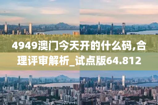 4949澳門今天開的什么碼,合理評審解析_試點版64.812