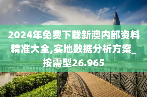 2024年免費下載新澳內部資料精準大全,實地數據分析方案_按需型26.965
