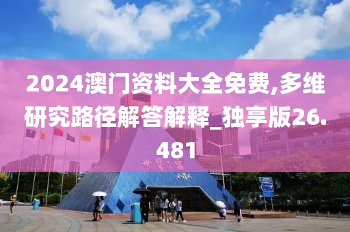 2024澳門資料大全免費,多維研究路徑解答解釋_獨享版26.481