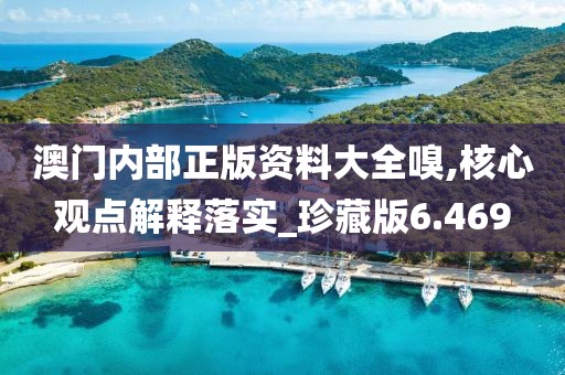 澳門內部正版資料大全嗅,核心觀點解釋落實_珍藏版6.469
