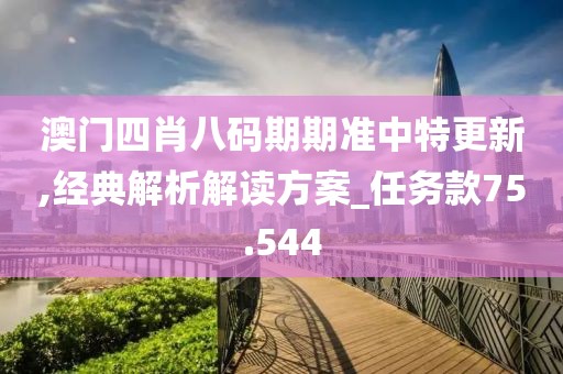 澳門四肖八碼期期準中特更新,經典解析解讀方案_任務款75.544