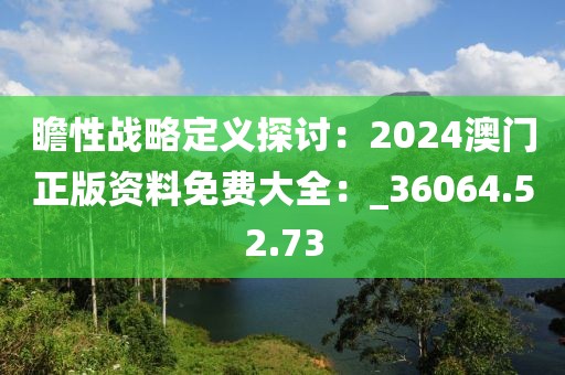 瞻性戰略定義探討：2024澳門正版資料免費大全：_36064.52.73