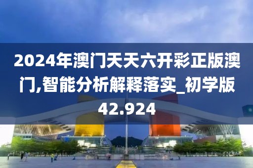 2024年澳門天天六開彩正版澳門,智能分析解釋落實_初學版42.924