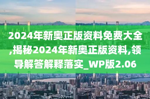2024年新奧正版資料免費大全,揭秘2024年新奧正版資料,領導解答解釋落實_WP版2.06