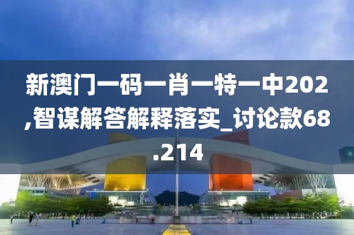 新澳門一碼一肖一特一中202,智謀解答解釋落實_討論款68.214