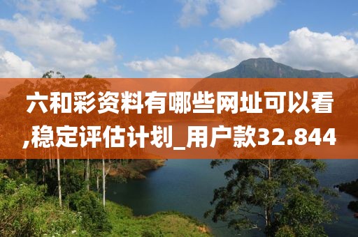 六和彩資料有哪些網址可以看,穩定評估計劃_用戶款32.844