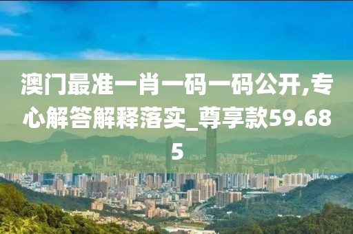 澳門最準一肖一碼一碼公開,專心解答解釋落實_尊享款59.685