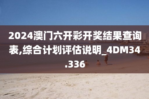 2024澳門六開彩開獎結果查詢表,綜合計劃評估說明_4DM34.336