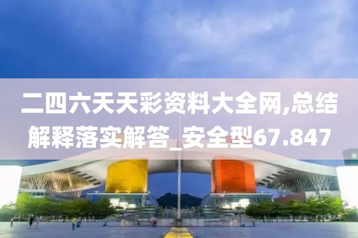 二四六天天彩資料大全網,總結解釋落實解答_安全型67.847