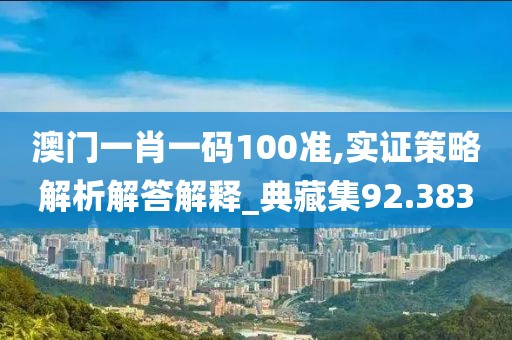 澳門一肖一碼100準,實證策略解析解答解釋_典藏集92.383