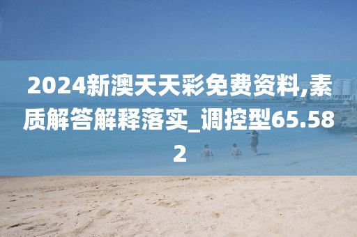 2024新澳天天彩免費資料,素質解答解釋落實_調控型65.582
