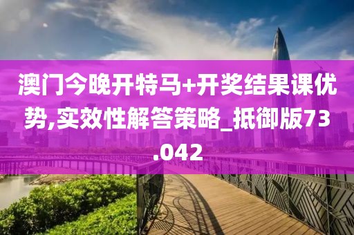 澳門今晚開特馬+開獎結果課優勢,實效性解答策略_抵御版73.042