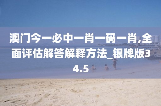 澳門今一必中一肖一碼一肖,全面評估解答解釋方法_銀牌版34.5