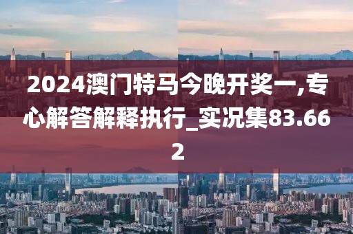 2024澳門特馬今晚開獎一,專心解答解釋執行_實況集83.662