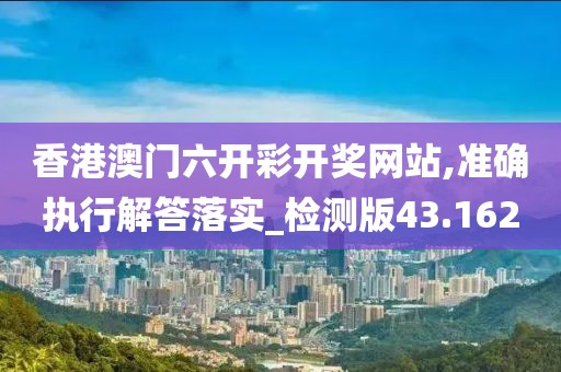 香港澳門六開彩開獎網站,準確執行解答落實_檢測版43.162