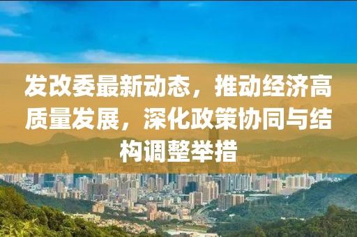 發改委最新動態，推動經濟高質量發展，深化政策協同與結構調整舉措