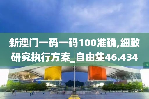 新澳門一碼一碼100準確,細致研究執行方案_自由集46.434