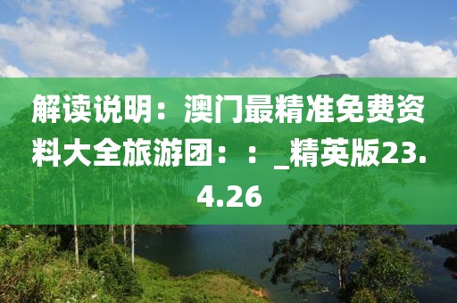 解讀說明：澳門最精準免費資料大全旅游團：：_精英版23.4.26