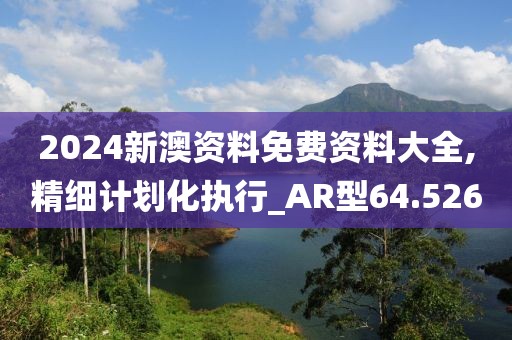 2024新澳資料免費資料大全,精細計劃化執行_AR型64.526