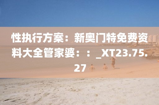 性執行方案：新奧門特免費資料大全管家婆：：_XT23.75.27
