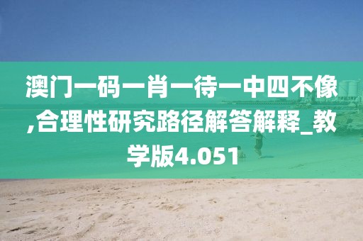 澳門一碼一肖一待一中四不像,合理性研究路徑解答解釋_教學版4.051