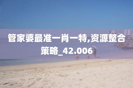 管家婆最準一肖一特,資源整合策略_42.006