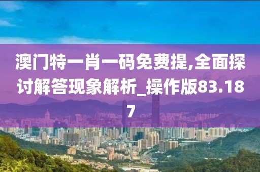 澳門特一肖一碼免費提,全面探討解答現象解析_操作版83.187