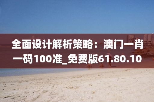 全面設計解析策略：澳門一肖一碼100準_免費版61.80.10