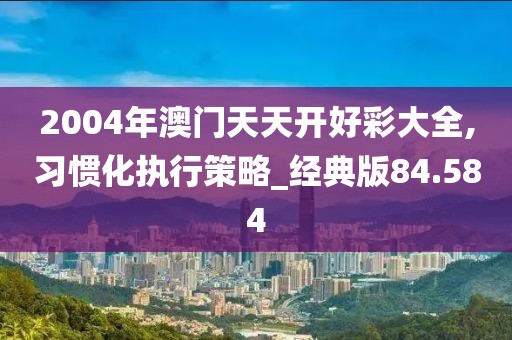 2004年澳門天天開好彩大全,習慣化執行策略_經典版84.584