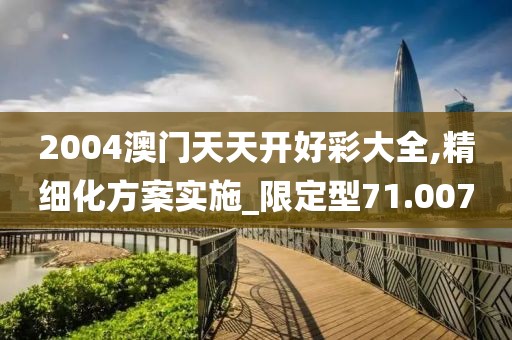 2004澳門天天開好彩大全,精細化方案實施_限定型71.007