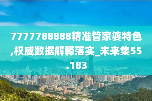 7777788888精準管家婆特色,權威數據解釋落實_未來集55.183