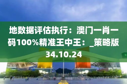 地數據評估執行：澳門一肖一碼100%精準王中王：_策略版34.10.24