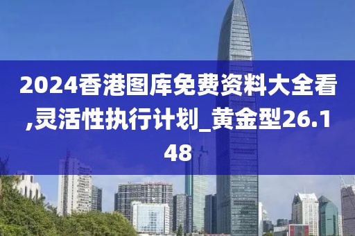 2024香港圖庫免費資料大全看,靈活性執行計劃_黃金型26.148