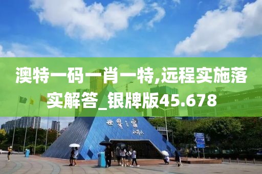澳特一碼一肖一特,遠程實施落實解答_銀牌版45.678