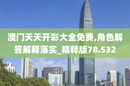 澳門天天開彩大全免費,角色解答解釋落實_精粹版78.532