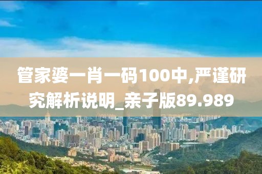管家婆一肖一碼100中,嚴謹研究解析說明_親子版89.989