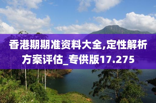 香港期期準資料大全,定性解析方案評估_專供版17.275