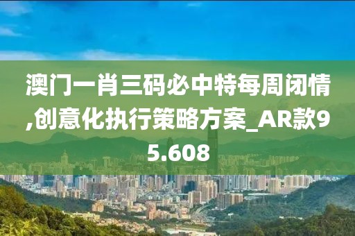 澳門一肖三碼必中特每周閉情,創意化執行策略方案_AR款95.608