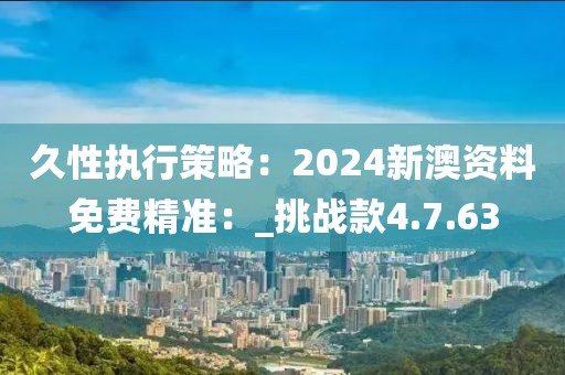 久性執行策略：2024新澳資料免費精準：_挑戰款4.7.63