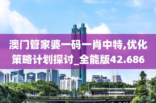 澳門管家婆一碼一肖中特,優化策略計劃探討_全能版42.686