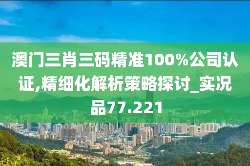 澳門三肖三碼精準100%公司認證,精細化解析策略探討_實況品77.221