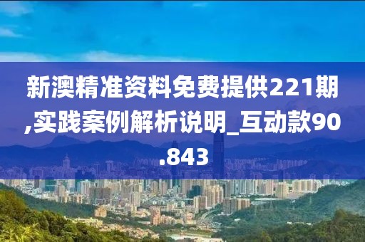 新澳精準資料免費提供221期,實踐案例解析說明_互動款90.843