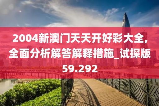 2004新澳門天天開好彩大全,全面分析解答解釋措施_試探版59.292