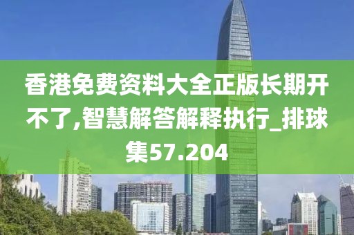 香港免費資料大全正版長期開不了,智慧解答解釋執行_排球集57.204